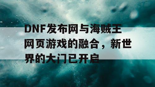 DNF发布网与海贼王网页游戏的融合，新世界的大门已开启