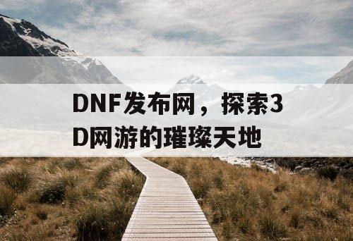 DNF发布网，探索3D网游的璀璨天地