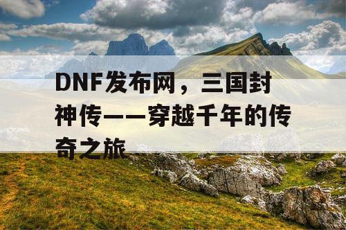 DNF发布网，三国封神传——穿越千年的传奇之旅