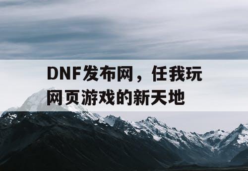 DNF发布网，任我玩网页游戏的新天地