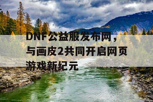 DNF公益服发布网，与画皮2共同开启网页游戏新纪元