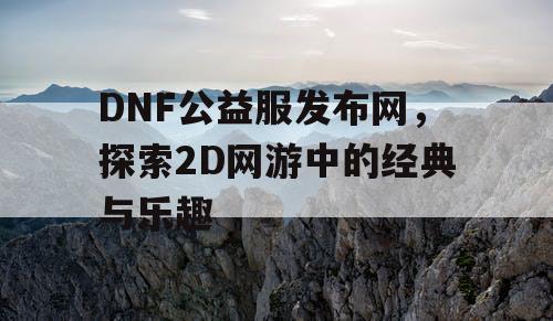 DNF公益服发布网，探索2D网游中的经典与乐趣