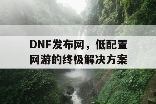 DNF发布网，低配置网游的终极解决方案