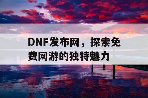 DNF发布网，探索免费网游的独特魅力