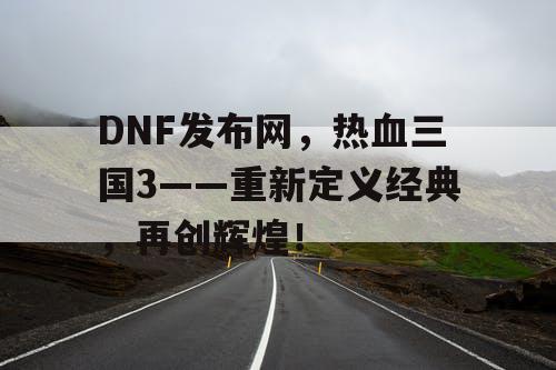 DNF发布网，热血三国3——重新定义经典，再创辉煌！