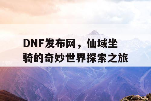 DNF发布网，仙域坐骑的奇妙世界探索之旅