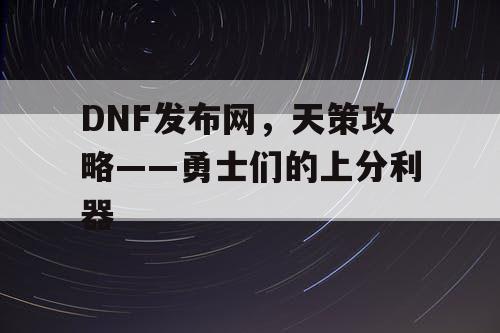 DNF发布网，天策攻略——勇士们的上分利器