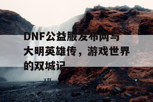 DNF公益服发布网与大明英雄传，游戏世界的双城记