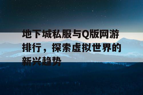 地下城私服与Q版网游排行，探索虚拟世界的新兴趋势