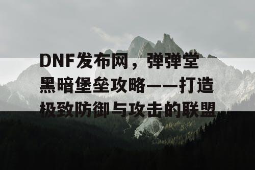 DNF发布网，弹弹堂黑暗堡垒攻略——打造极致防御与攻击的联盟