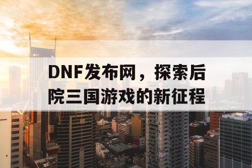 DNF发布网，探索后院三国游戏的新征程