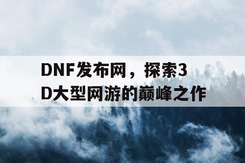 DNF发布网，探索3D大型网游的巅峰之作