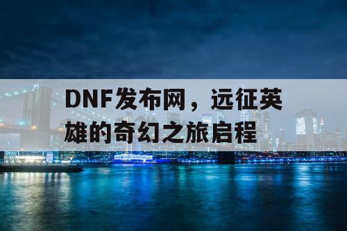 DNF发布网，远征英雄的奇幻之旅启程