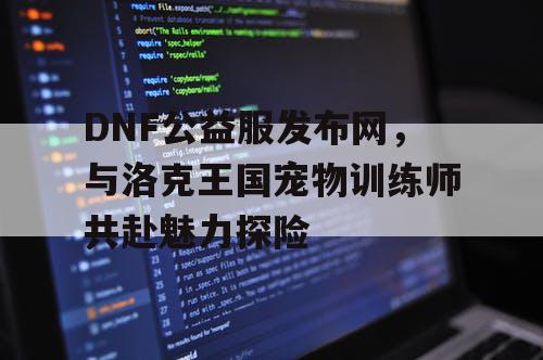 DNF公益服发布网，与洛克王国宠物训练师共赴魅力探险