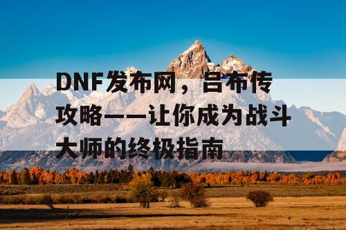 DNF发布网，吕布传攻略——让你成为战斗大师的终极指南