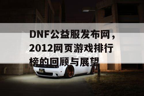 DNF公益服发布网，2012网页游戏排行榜的回顾与展望