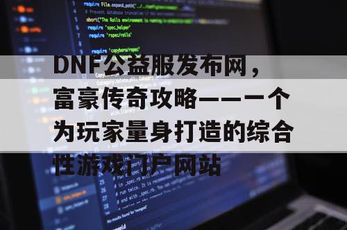 DNF公益服发布网，富豪传奇攻略——一个为玩家量身打造的综合性游戏门户网站