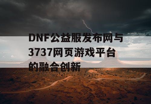 DNF公益服发布网与3737网页游戏平台的融合创新