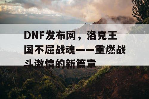 DNF发布网，洛克王国不屈战魂——重燃战斗激情的新篇章