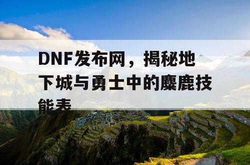 DNF发布网，揭秘地下城与勇士中的麋鹿技能表