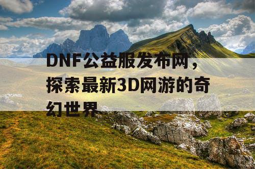 DNF公益服发布网，探索最新3D网游的奇幻世界