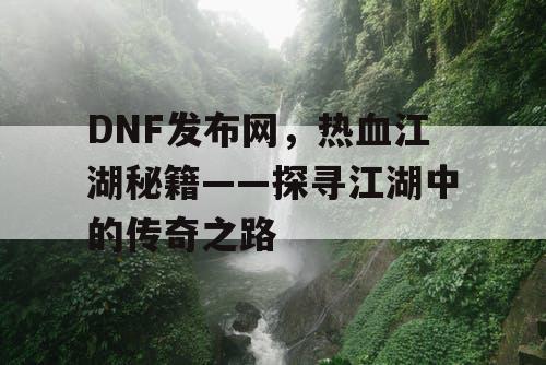 DNF发布网，热血江湖秘籍——探寻江湖中的传奇之路