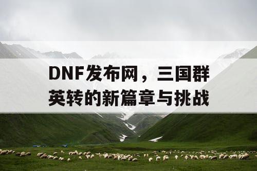 DNF发布网，三国群英转的新篇章与挑战