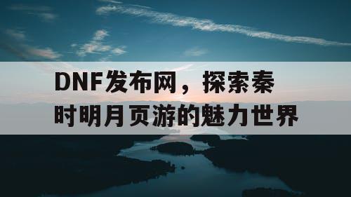 DNF发布网，探索秦时明月页游的魅力世界