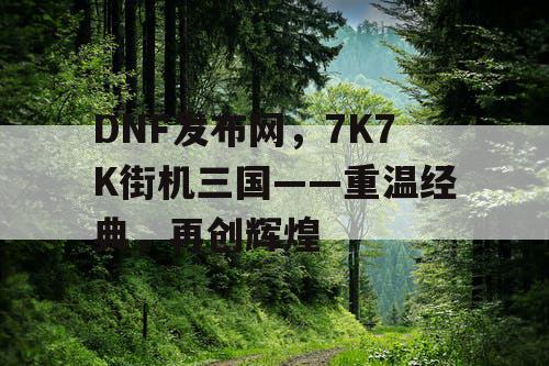 DNF发布网，7K7K街机三国——重温经典，再创辉煌