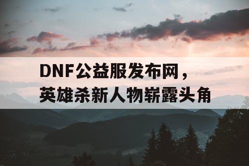 DNF公益服发布网，英雄杀新人物崭露头角