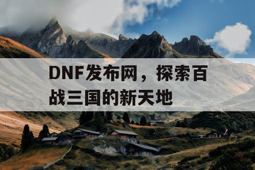 DNF发布网，探索百战三国的新天地