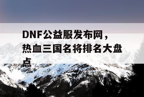 DNF公益服发布网，热血三国名将排名大盘点