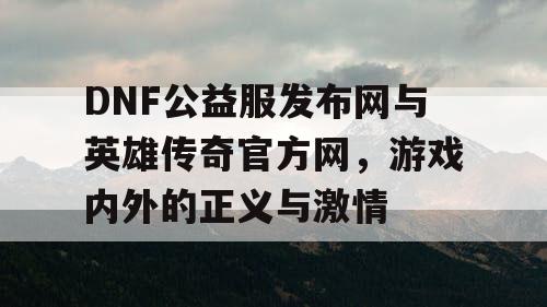 DNF公益服发布网与英雄传奇官方网，游戏内外的正义与激情