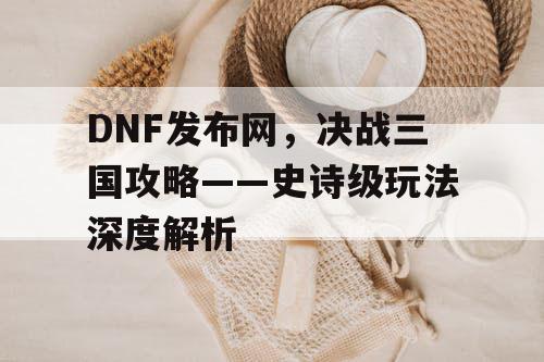 DNF发布网，决战三国攻略——史诗级玩法深度解析