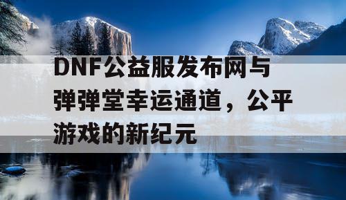 DNF公益服发布网与弹弹堂幸运通道，公平游戏的新纪元