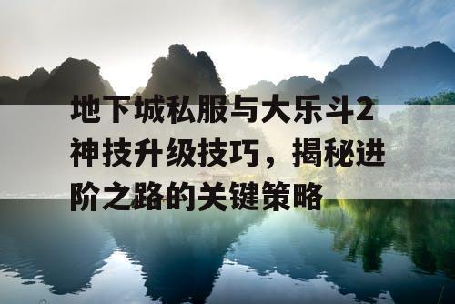 地下城私服与大乐斗2神技升级技巧，揭秘进阶之路的关键策略