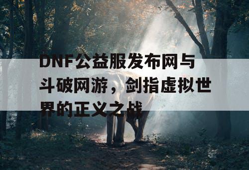 DNF公益服发布网与斗破网游，剑指虚拟世界的正义之战