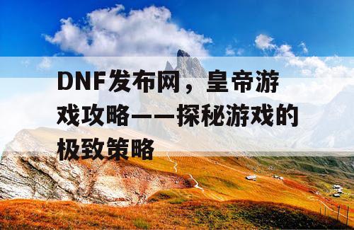 DNF发布网，皇帝游戏攻略——探秘游戏的极致策略