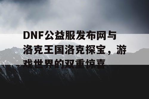 DNF公益服发布网与洛克王国洛克探宝，游戏世界的双重惊喜