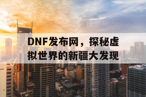 DNF发布网，探秘虚拟世界的新疆大发现