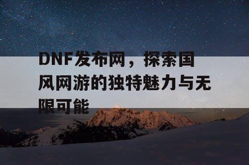 DNF发布网，探索国风网游的独特魅力与无限可能