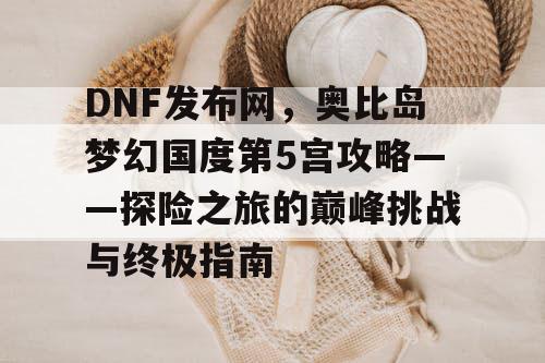 DNF发布网，奥比岛梦幻国度第5宫攻略——探险之旅的巅峰挑战与终极指南