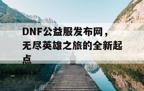 DNF公益服发布网，无尽英雄之旅的全新起点