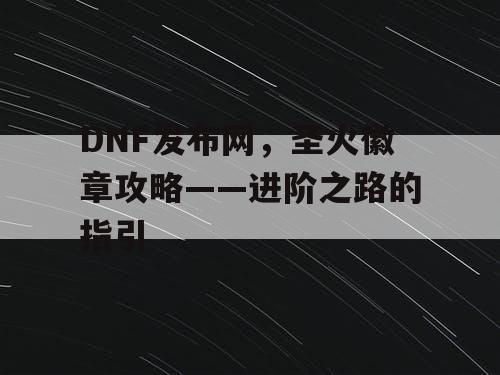 DNF发布网，圣火徽章攻略——进阶之路的指引