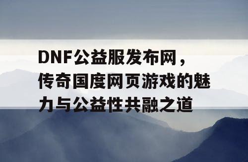 DNF公益服发布网，传奇国度网页游戏的魅力与公益性共融之道