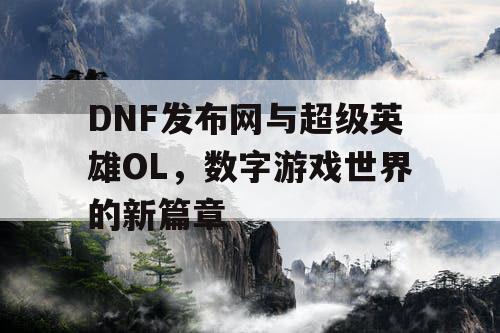 DNF发布网与超级英雄OL，数字游戏世界的新篇章