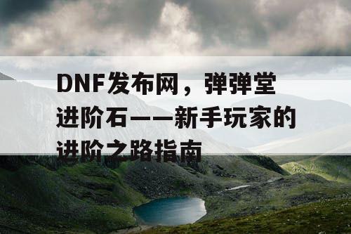 DNF发布网，弹弹堂进阶石——新手玩家的进阶之路指南