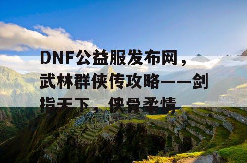 DNF公益服发布网，武林群侠传攻略——剑指天下，侠骨柔情