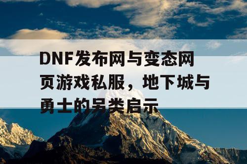 DNF发布网与变态网页游戏私服，地下城与勇士的另类启示