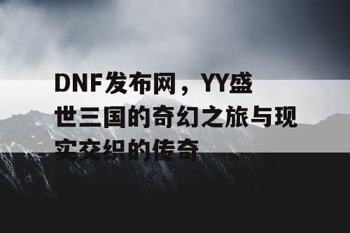 DNF发布网，YY盛世三国的奇幻之旅与现实交织的传奇